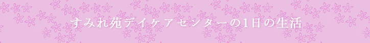 すみれ苑デイケアセンターの1日の生活