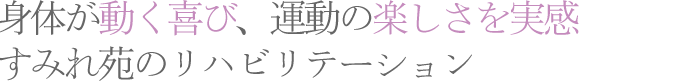 身体が動く喜び、運動の楽しさを実感 すみれ苑のリハビリテーション 